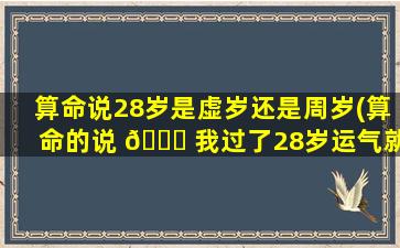 算命说28岁是虚岁还是周岁(算命的说 🐝 我过了28岁运气就会好)